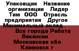 Упаковщик › Название организации ­ Лидер Тим, ООО › Отрасль предприятия ­ Другое › Минимальный оклад ­ 21 000 - Все города Работа » Вакансии   . Московская обл.,Климовск г.